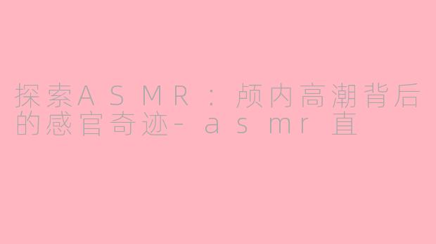 探索ASMR：颅内高潮背后的感官奇迹-asmr直