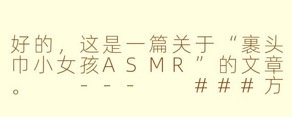 好的，这是一篇关于“裹头巾小女孩ASMR”的文章。

---

###方巾下的静谧世界：探索“裹头巾小女孩”的治愈魔力

###