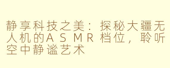 静享科技之美：探秘大疆无人机的ASMR档位，聆听空中静谧艺术