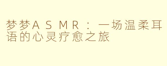 梦梦ASMR：一场温柔耳语的心灵疗愈之旅