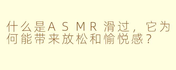 什么是ASMR滑过，它为何能带来放松和愉悦感？