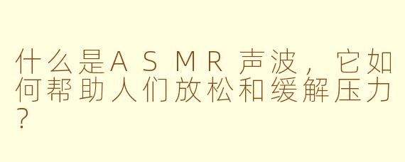 什么是ASMR声波,它如何帮助人们放松和缓解压力?