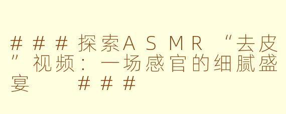 ###探索ASMR“去皮”视频：一场感官的细腻盛宴

###