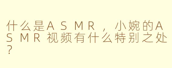 什么是ASMR,小婉的ASMR视频有什么特别之处?