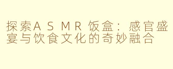 探索ASMR饭盒：感官盛宴与饮食文化的奇妙融合