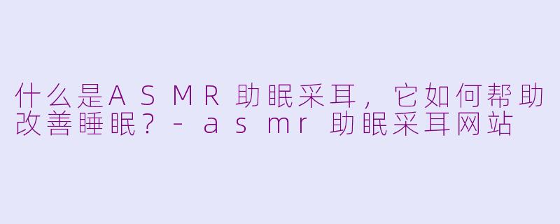 什么是ASMR助眠采耳，它如何帮助改善睡眠？-asmr助眠采耳网站