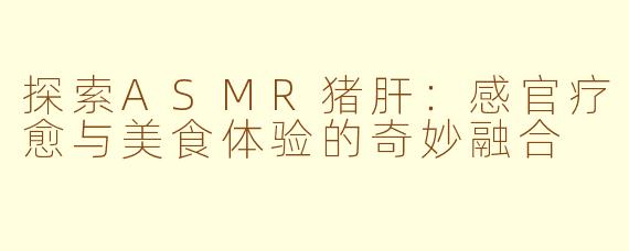 探索ASMR猪肝：感官疗愈与美食体验的奇妙融合