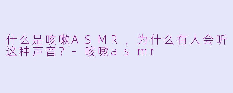 什么是咳嗽ASMR，为什么有人会听这种声音？-咳嗽asmr