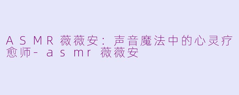 ASMR薇薇安：声音魔法中的心灵疗愈师-asmr薇薇安