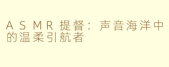 ASMR提督：声音海洋中的温柔引航者