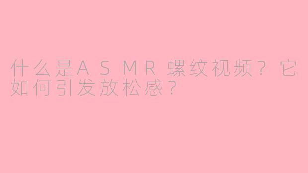 什么是ASMR螺纹视频？它如何引发放松感？