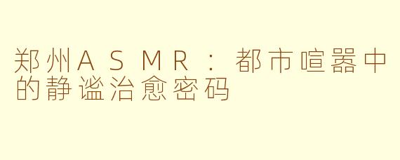 郑州ASMR：都市喧嚣中的静谧治愈密码