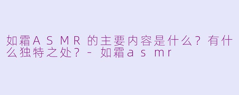 如霜ASMR的主要内容是什么?有什么独特之处?