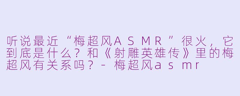 听说最近“梅超风ASMR”很火，它到底是什么？和《射雕英雄传》里的梅超风有关系吗？-梅超风asmr