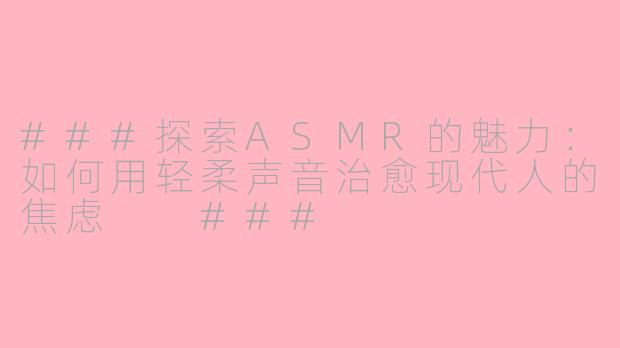 ###探索ASMR的魅力：如何用轻柔声音治愈现代人的焦虑

###