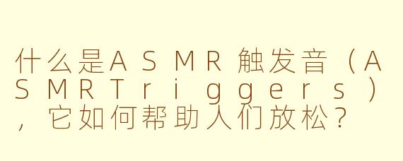 什么是ASMR触发音（ASMRTriggers），它如何帮助人们放松？