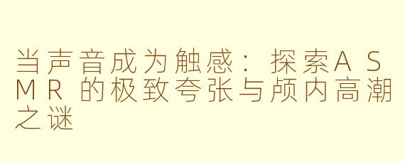 当声音成为触感：探索ASMR的极致夸张与颅内高潮之谜