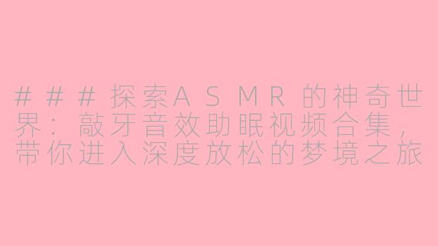 ###探索ASMR的神奇世界：敲牙音效助眠视频合集，带你进入深度放松的梦境之旅

###-asmr助眠视频敲牙合集