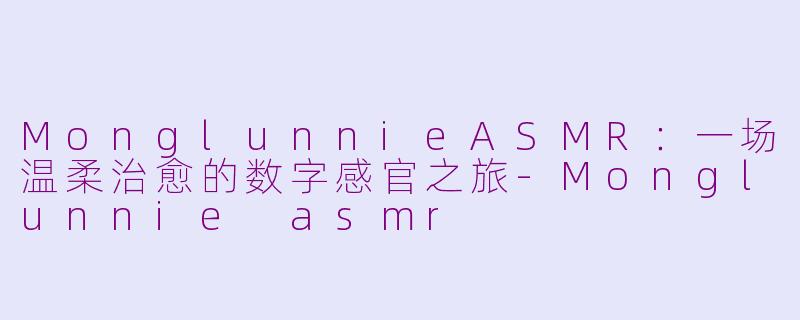 MonglunnieASMR：一场温柔治愈的数字感官之旅-Monglunnie asmr
