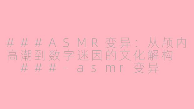 ###ASMR变异：从颅内高潮到数字迷因的文化解构

###-asmr变异