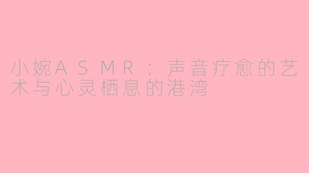 小婉ASMR：声音疗愈的艺术与心灵栖息的港湾
