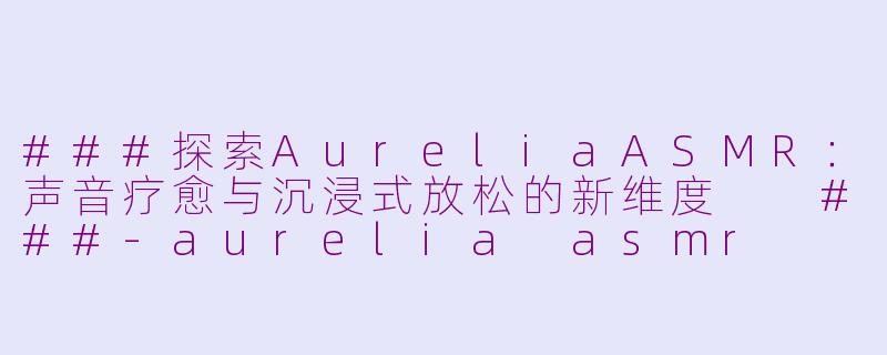 ###探索AureliaASMR：声音疗愈与沉浸式放松的新维度

###-aurelia asmr