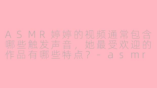 ASMR婷婷的视频通常包含哪些触发声音，她最受欢迎的作品有哪些特点？-asmr 婷婷