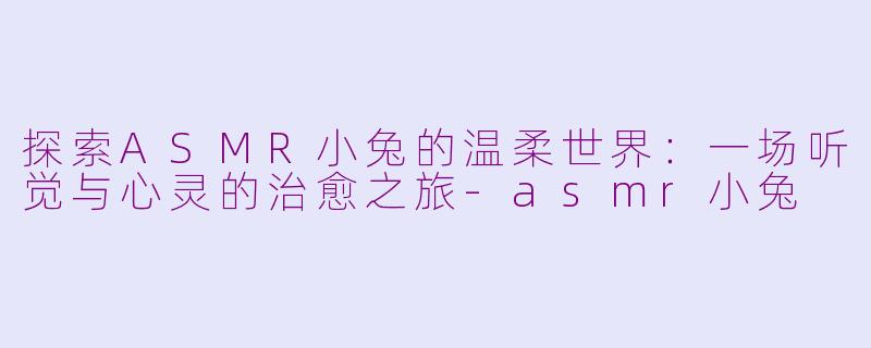 探索ASMR小兔的温柔世界：一场听觉与心灵的治愈之旅-asmr小兔