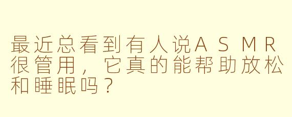 最近总看到有人说ASMR很管用，它真的能帮助放松和睡眠吗？