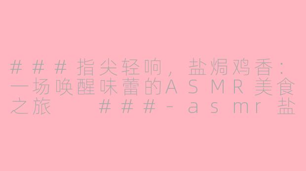 ###指尖轻响，盐焗鸡香：一场唤醒味蕾的ASMR美食之旅

###-asmr盐焗鸡