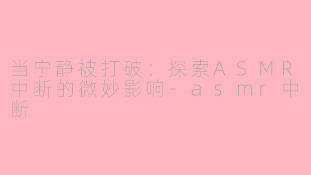 当宁静被打破：探索ASMR中断的微妙影响-asmr中断
