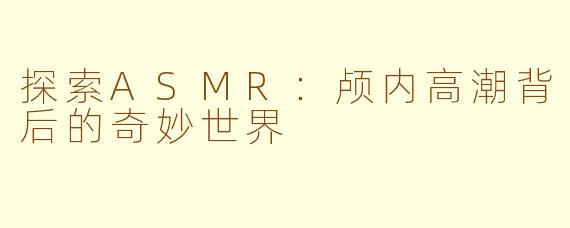 探索ASMR：颅内高潮背后的奇妙世界