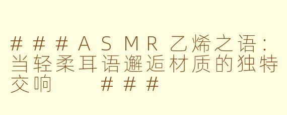 ###ASMR乙烯之语：当轻柔耳语邂逅材质的独特交响

###