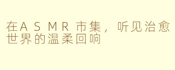 在ASMR市集，听见治愈世界的温柔回响