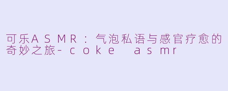 可乐ASMR：气泡私语与感官疗愈的奇妙之旅-coke asmr