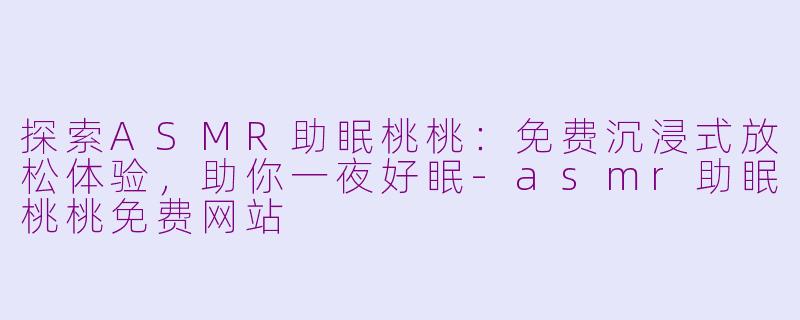探索ASMR助眠桃桃：免费沉浸式放松体验，助你一夜好眠-asmr助眠桃桃免费网站