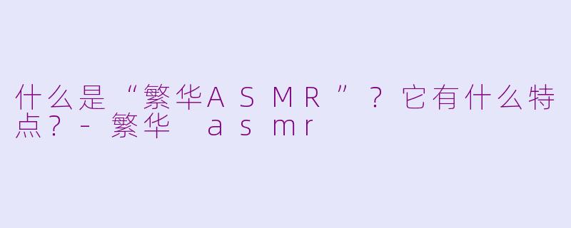 什么是“繁华ASMR”？它有什么特点？