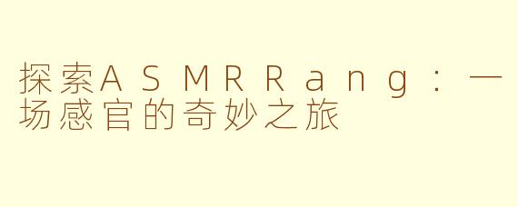 探索ASMRRang：一场感官的奇妙之旅