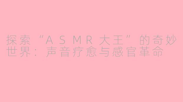 探索“ASMR大王”的奇妙世界：声音疗愈与感官革命