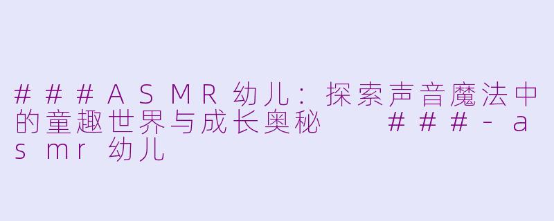 ###ASMR幼儿：探索声音魔法中的童趣世界与成长奥秘

###-asmr幼儿