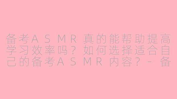 备考ASMR真的能帮助提高学习效率吗？如何选择适合自己的备考ASMR内容？-备考asmr