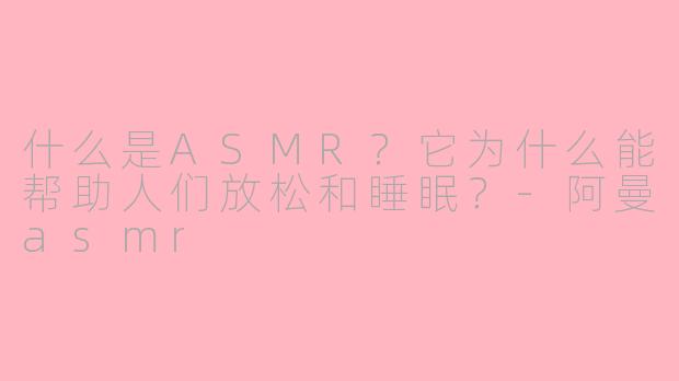 什么是ASMR？它为什么能帮助人们放松和睡眠？-阿曼asmr