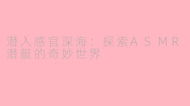 潜入感官深海：探索ASMR潜艇的奇妙世界