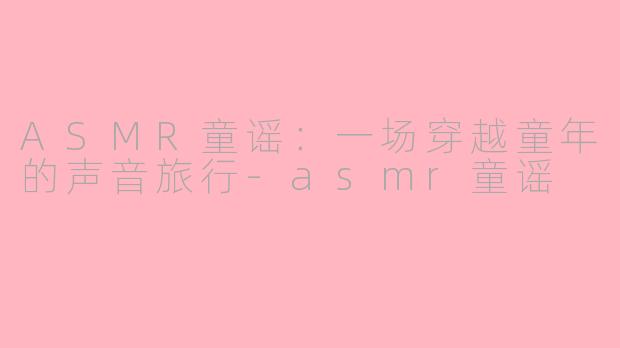 ASMR童谣：一场穿越童年的声音旅行-asmr童谣
