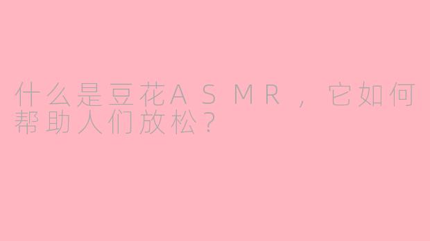 什么是豆花ASMR，它如何帮助人们放松？