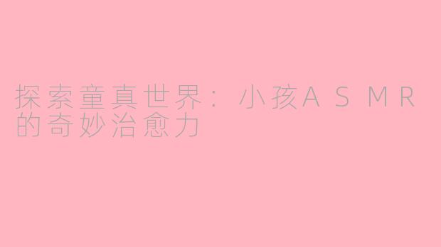 探索童真世界：小孩ASMR的奇妙治愈力