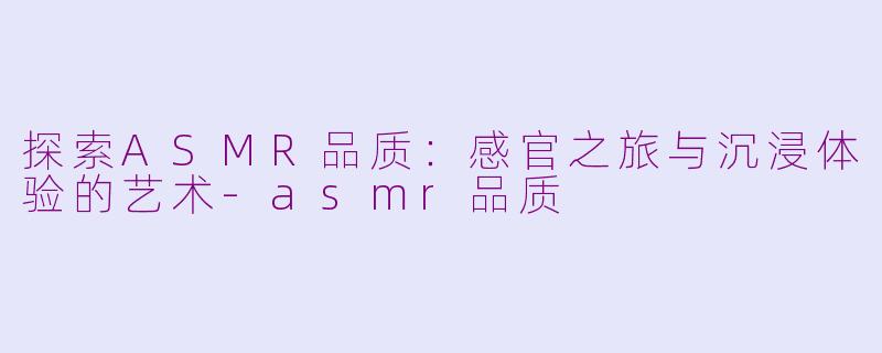 探索ASMR品质：感官之旅与沉浸体验的艺术-asmr品质