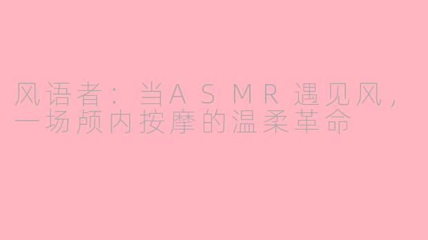 风语者：当ASMR遇见风，一场颅内按摩的温柔革命