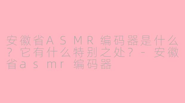 安徽省ASMR编码器是什么？它有什么特别之处？-安徽省asmr编码器