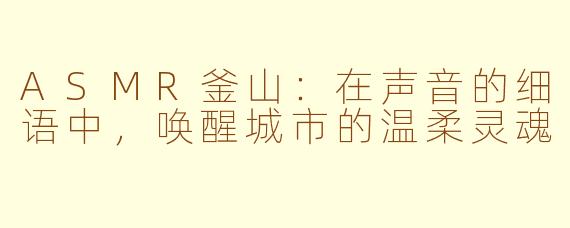 ASMR釜山：在声音的细语中，唤醒城市的温柔灵魂